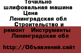 Точильно -шлифовальная машина  › Цена ­ 2 800 - Ленинградская обл. Строительство и ремонт » Инструменты   . Ленинградская обл.